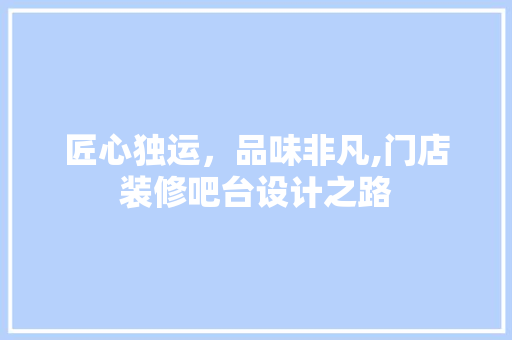 匠心独运，品味非凡,门店装修吧台设计之路