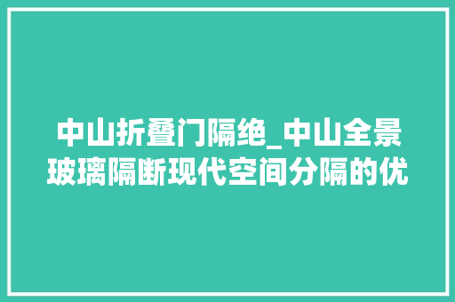中山折叠门隔绝_中山全景玻璃隔断现代空间分隔的优选筹划