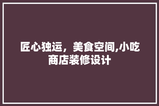 匠心独运，美食空间,小吃商店装修设计