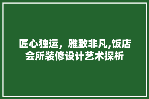 匠心独运，雅致非凡,饭店会所装修设计艺术探析