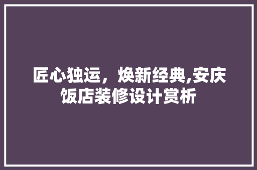 匠心独运，焕新经典,安庆饭店装修设计赏析