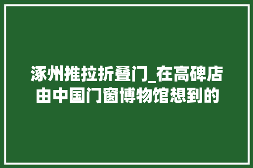 涿州推拉折叠门_在高碑店由中国门窗博物馆想到的