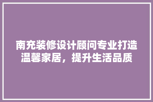 南充装修设计顾问专业打造温馨家居，提升生活品质