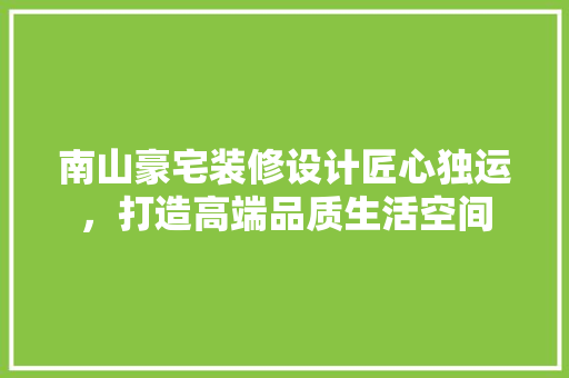 南山豪宅装修设计匠心独运，打造高端品质生活空间