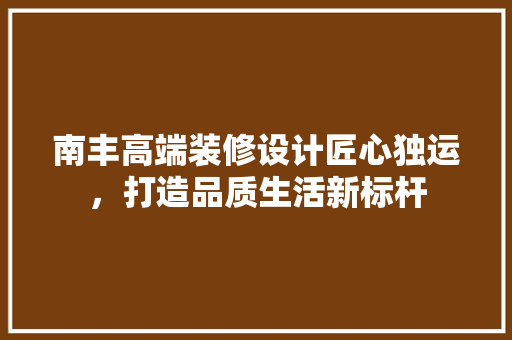 南丰高端装修设计匠心独运，打造品质生活新标杆