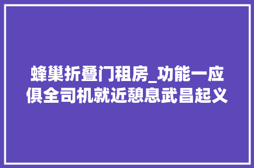 蜂巢折叠门租房_功能一应俱全司机就近憩息武昌起义门社区江城蜂巢进级一站一家