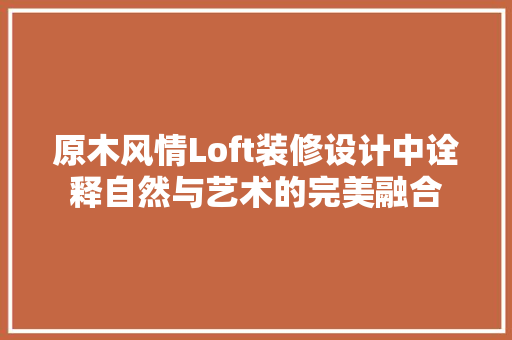 原木风情Loft装修设计中诠释自然与艺术的完美融合