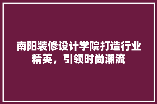 南阳装修设计学院打造行业精英，引领时尚潮流