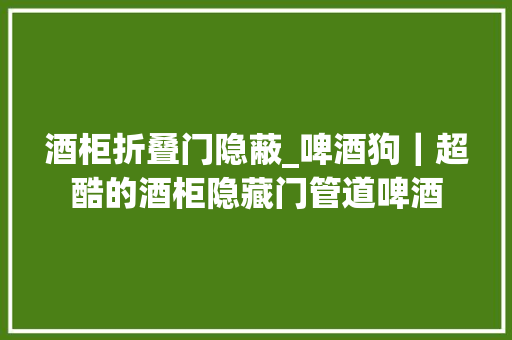 酒柜折叠门隐蔽_啤酒狗｜超酷的酒柜隐藏门管道啤酒