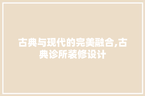 古典与现代的完美融合,古典诊所装修设计