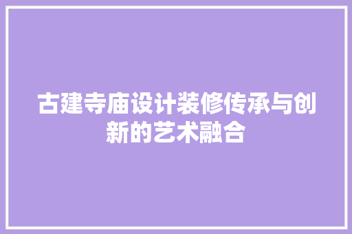 古建寺庙设计装修传承与创新的艺术融合