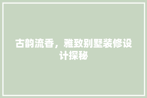 古韵流香，雅致别墅装修设计探秘