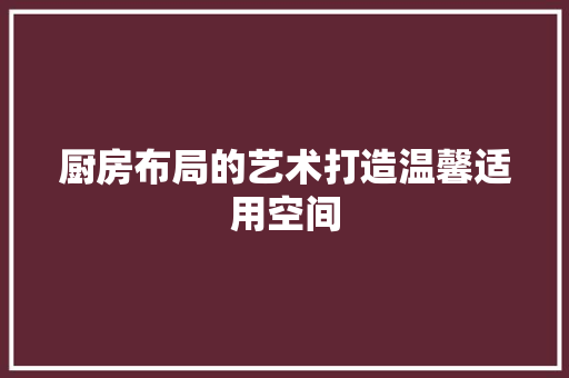 厨房布局的艺术打造温馨适用空间