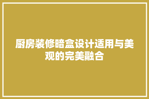 厨房装修暗盒设计适用与美观的完美融合