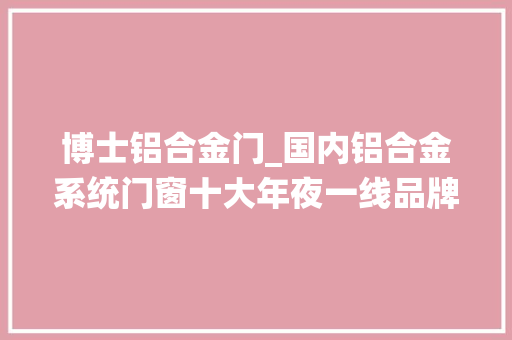 博士铝合金门_国内铝合金系统门窗十大年夜一线品牌有哪些