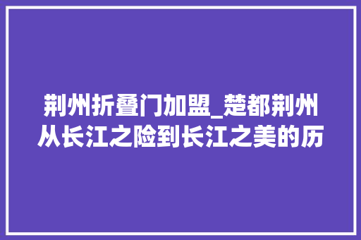 荆州折叠门加盟_楚都荆州从长江之险到长江之美的历史巨变