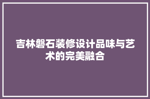 吉林磐石装修设计品味与艺术的完美融合