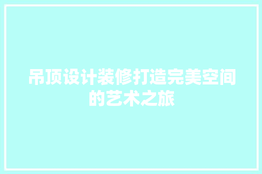 吊顶设计装修打造完美空间的艺术之旅