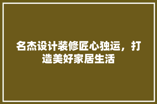 名杰设计装修匠心独运，打造美好家居生活