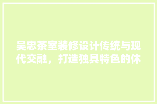 吴忠茶室装修设计传统与现代交融，打造独具特色的休闲空间