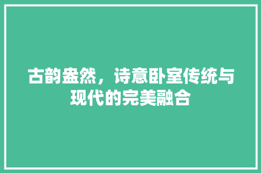 古韵盎然，诗意卧室传统与现代的完美融合