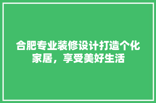 合肥专业装修设计打造个化家居，享受美好生活