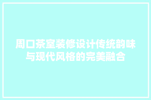 周口茶室装修设计传统韵味与现代风格的完美融合