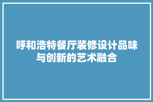呼和浩特餐厅装修设计品味与创新的艺术融合