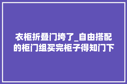 衣柜折叠门垮了_自由搭配的柜门组买完柜子得知门下架了