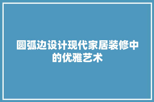 圆弧边设计现代家居装修中的优雅艺术