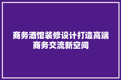 商务酒馆装修设计打造高端商务交流新空间