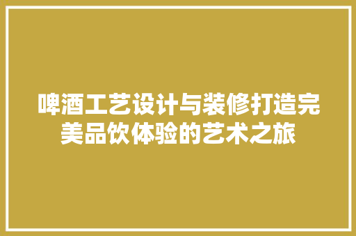啤酒工艺设计与装修打造完美品饮体验的艺术之旅