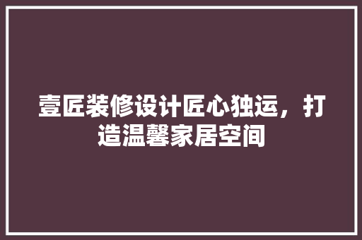 壹匠装修设计匠心独运，打造温馨家居空间