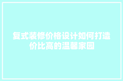 复式装修价格设计如何打造价比高的温馨家园