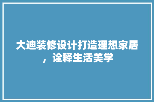 大迪装修设计打造理想家居，诠释生活美学
