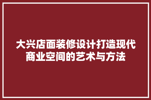 大兴店面装修设计打造现代商业空间的艺术与方法