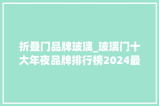 折叠门品牌玻璃_玻璃门十大年夜品牌排行榜2024最新