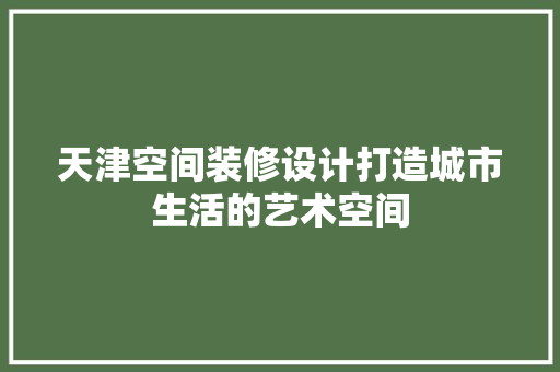 天津空间装修设计打造城市生活的艺术空间