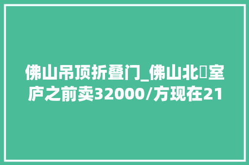 佛山吊顶折叠门_佛山北滘室庐之前卖32000/方现在21000/方楼市真的崩了