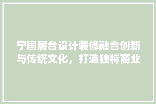 宁国展台设计装修融合创新与传统文化，打造独特商业空间