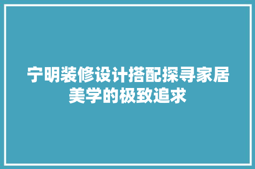宁明装修设计搭配探寻家居美学的极致追求