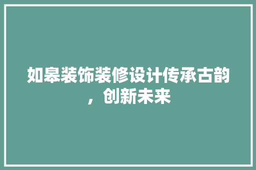 如皋装饰装修设计传承古韵，创新未来