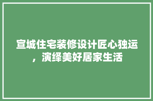 宣城住宅装修设计匠心独运，演绎美好居家生活