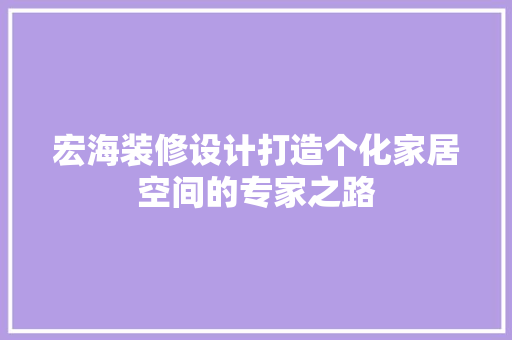宏海装修设计打造个化家居空间的专家之路