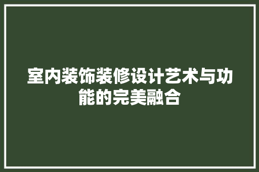 室内装饰装修设计艺术与功能的完美融合