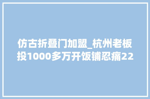 仿古折叠门加盟_杭州老板投1000多万开饭铺忍痛22万出手有人连拆150家倒闭餐馆现场太唏嘘