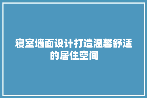 寝室墙面设计打造温馨舒适的居住空间