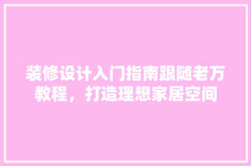装修设计入门指南跟随老万教程，打造理想家居空间
