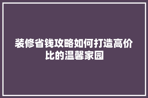 装修省钱攻略如何打造高价比的温馨家园