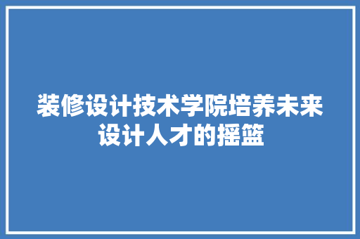 装修设计技术学院培养未来设计人才的摇篮